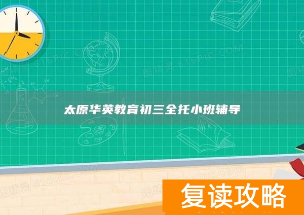 太原华英教育初三全托小班辅导