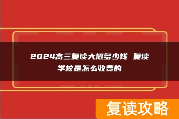 2024高三复读大概多少钱 复读学校是怎么收费的
