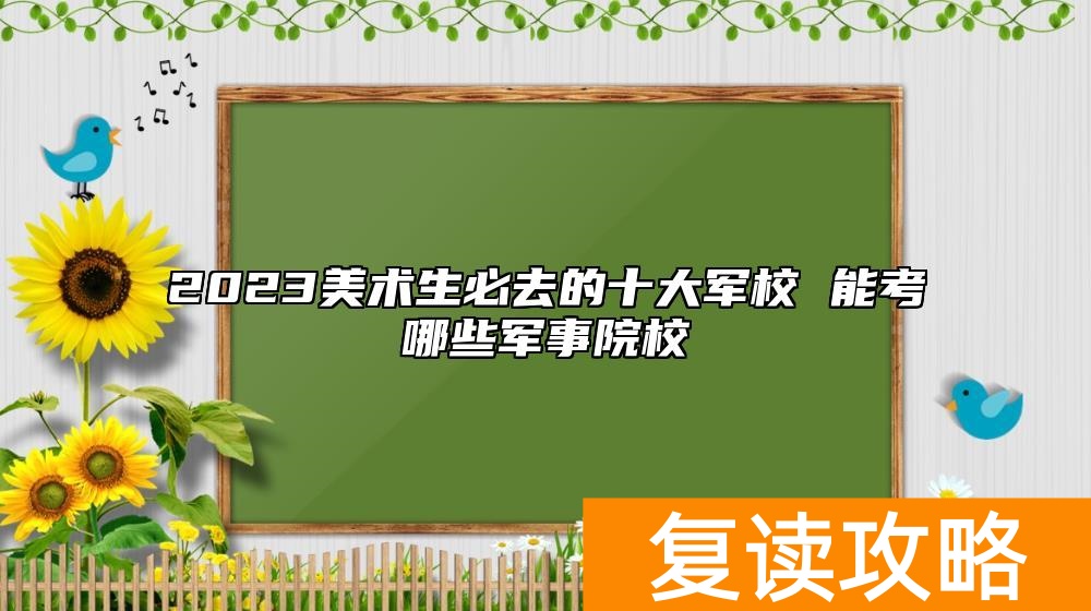 2023美术生必去的十大军校 能考哪些军事院校