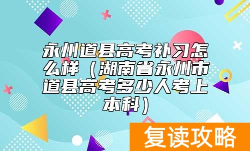 永州道县高考补习怎么样(湖南省永州市道县高考多少人考上本科)