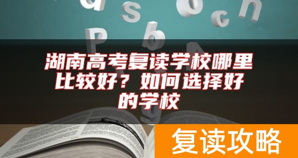 湖南高考复读学校哪里比较好？如何选择好的学校