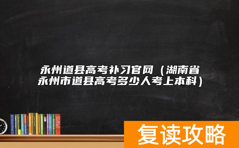 永州道县高考补习官网(湖南省永州市道县高考多少人考上本科)