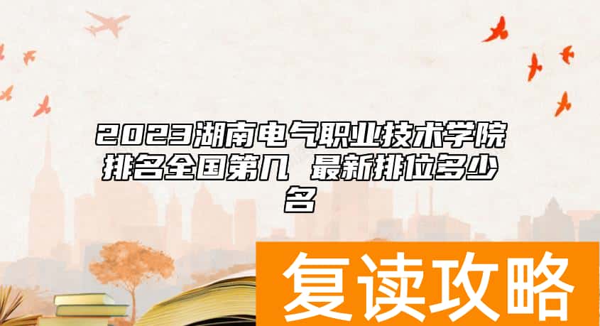 2023湖南电气职业技术学院排名全国第几 最新排位多少名