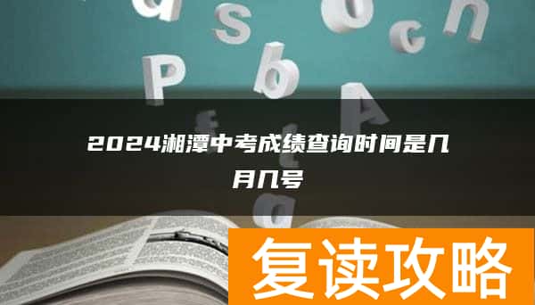 2024湘潭中考成绩查询时间是几月几号