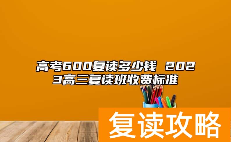 高考600复读多少钱 2023高三复读班收费标准