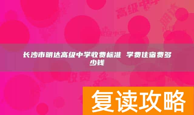 长沙市明达高级中学收费标准 学费住宿费多少钱
