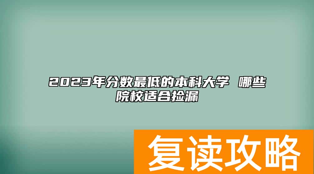 2023年分数最低的本科大学 哪些院校适合捡漏