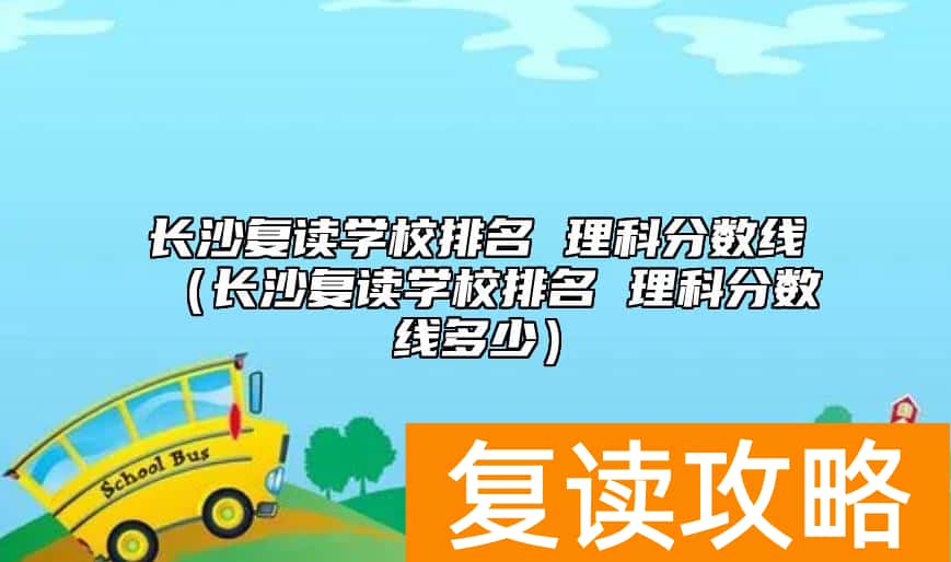 长沙复读学校排名 理科分数线（长沙复读学校排名 理科分数线多少）