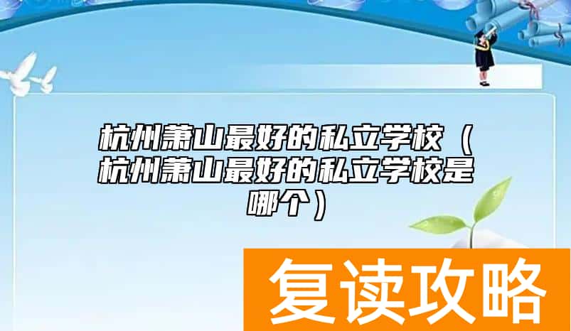 杭州萧山最好的私立学校（杭州萧山最好的私立学校是哪个）