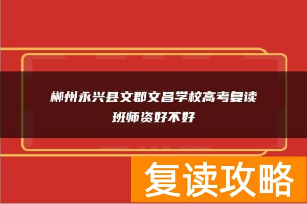 郴州永兴县文郡文昌学校高考复读班师资好不好