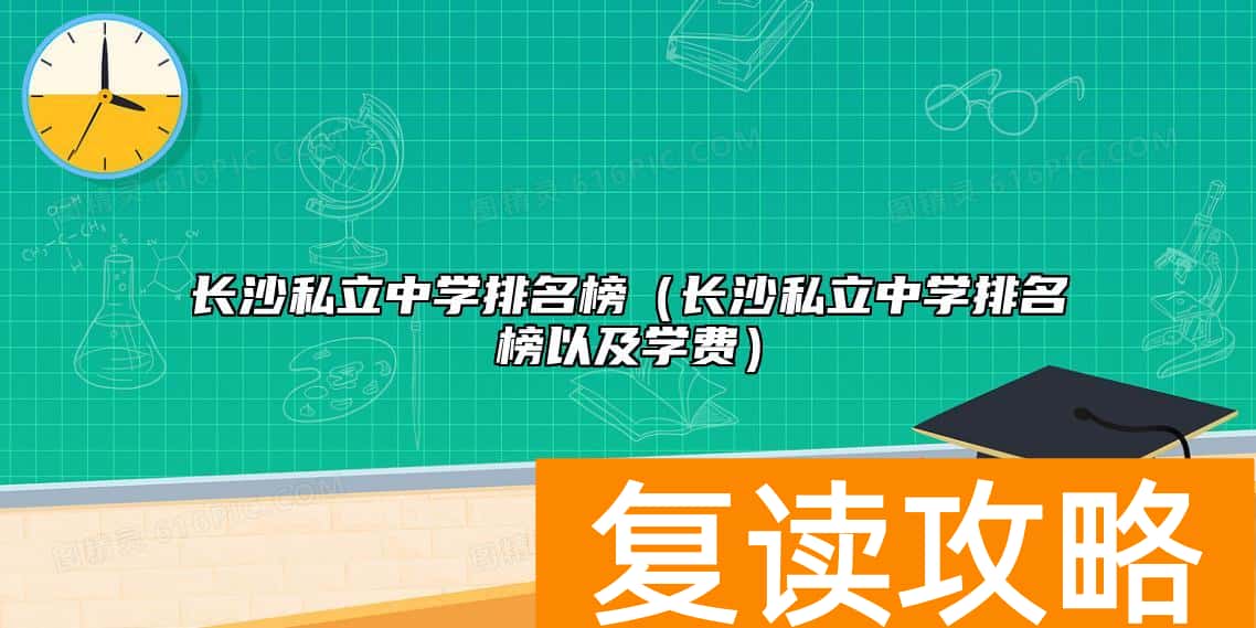 长沙私立中学排名榜（长沙私立中学排名榜以及学费）
