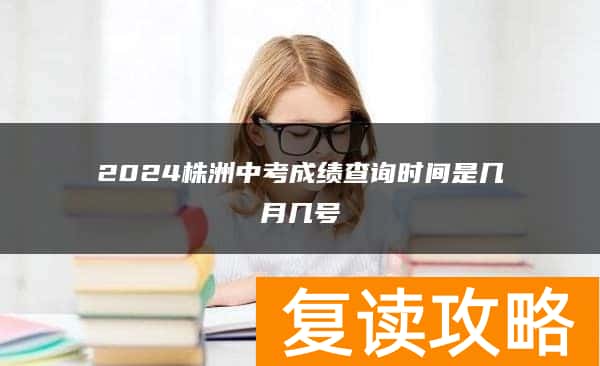 2024株洲中考成绩查询时间是几月几号