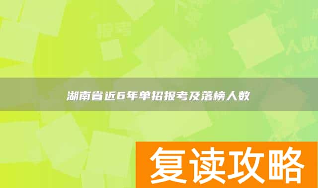湖南省近6年单招报考及落榜人数