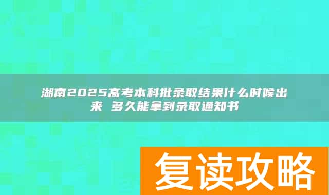湖南2025高考本科批录取结果什么时候出来 多久能拿到录取通知书