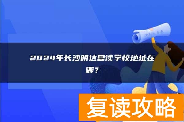 2024年长沙明达复读学校地址在哪？