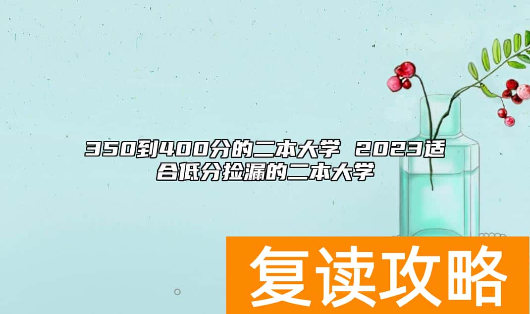 350到400分的二本大学 2023适合低分捡漏的二本大学