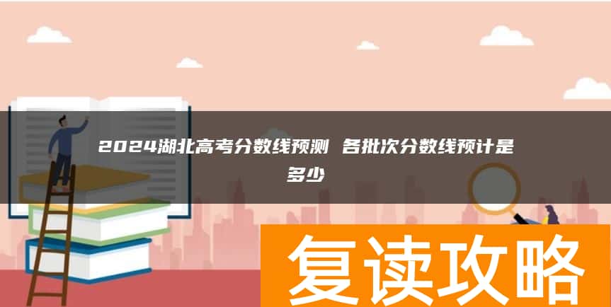 2024湖北高考分数线预测 各批次分数线预计是多少