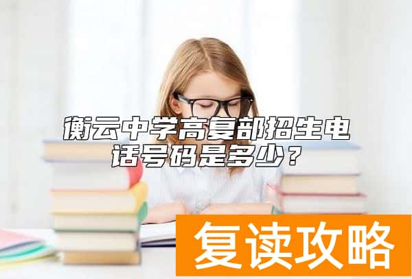 衡云中学高复部招生电话号码是多少？