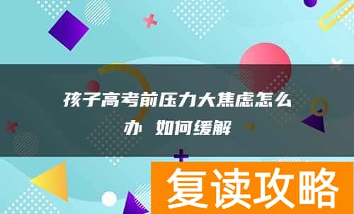 孩子高考前压力大焦虑怎么办 如何缓解